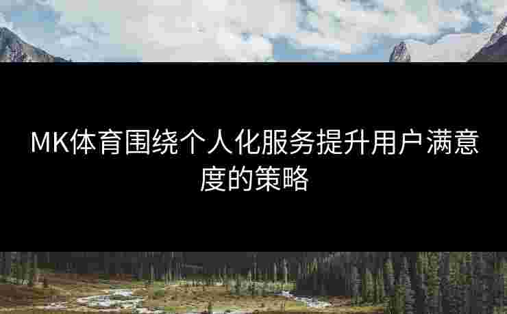 MK体育围绕个人化服务提升用户满意度的策略