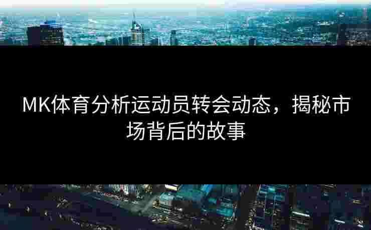 MK体育分析运动员转会动态，揭秘市场背后的故事
