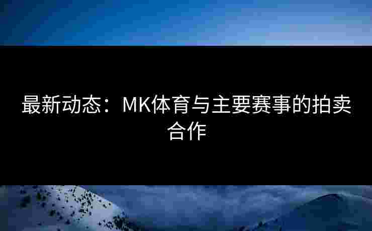 最新动态：MK体育与主要赛事的拍卖合作
