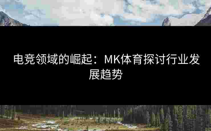 电竞领域的崛起：MK体育探讨行业发展趋势