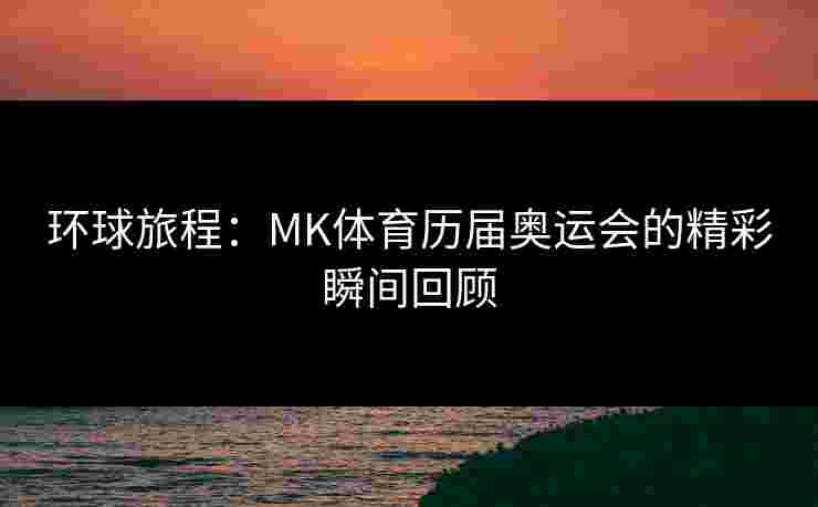 环球旅程：MK体育历届奥运会的精彩瞬间回顾