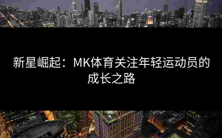 新星崛起：MK体育关注年轻运动员的成长之路