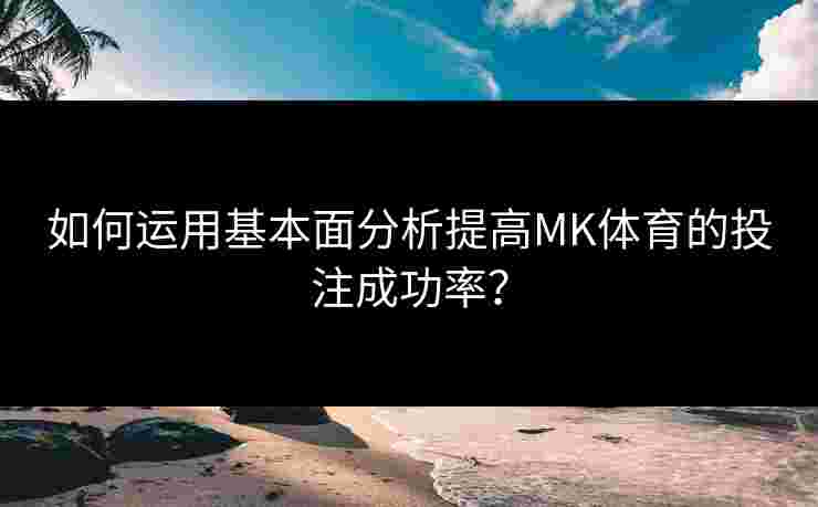 如何运用基本面分析提高MK体育的投注成功率？