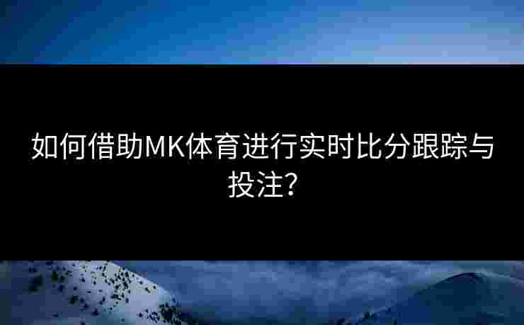 如何借助MK体育进行实时比分跟踪与投注? 如何借助MK体育进行实时比分跟踪与投注?