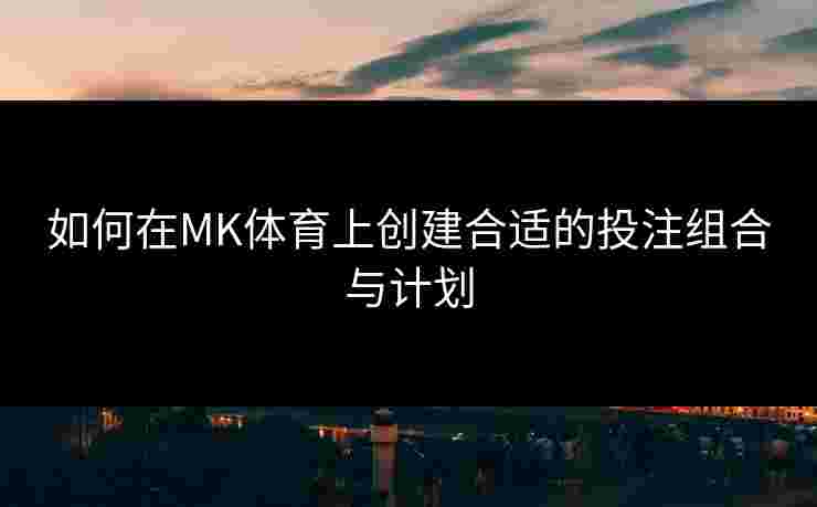 如何在MK体育上创建合适的投注组合与计划