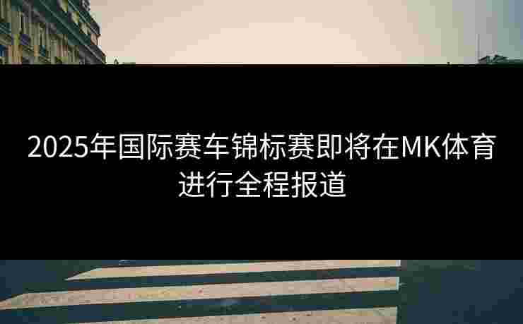 2025年国际赛车锦标赛即将在MK体育进行全程报道