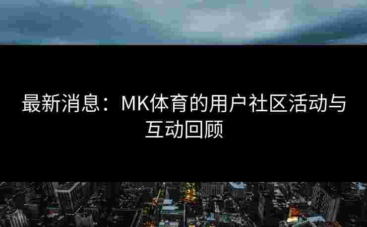 最新消息：MK体育的用户社区活动与互动回顾