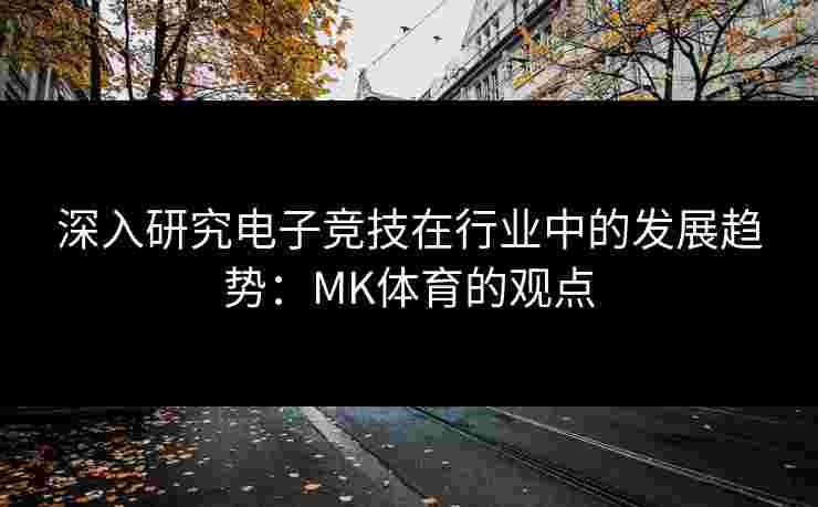 深入研究电子竞技在行业中的发展趋势：MK体育的观点