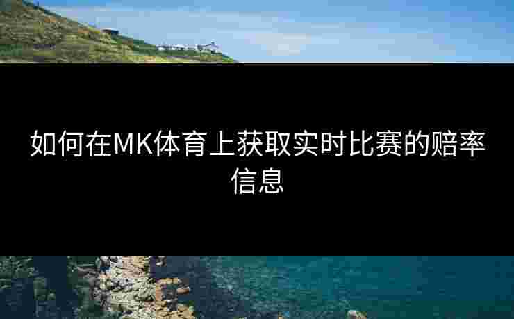 如何在MK体育上获取实时比赛的赔率信息