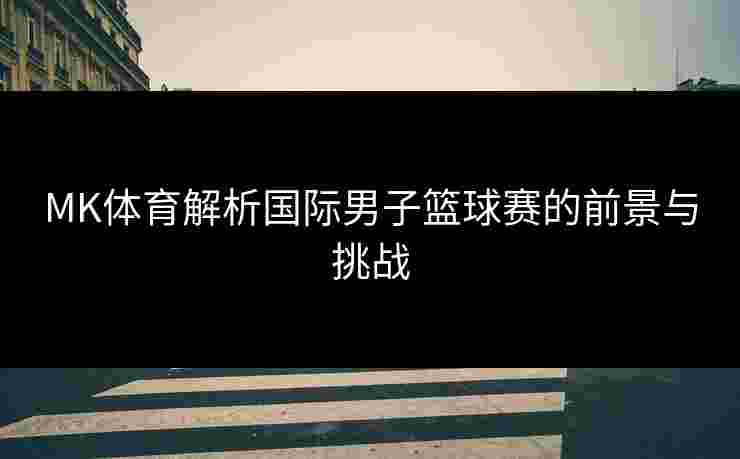 MK体育解析国际男子篮球赛的前景与挑战