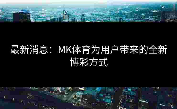 最新消息：MK体育为用户带来的全新博彩方式