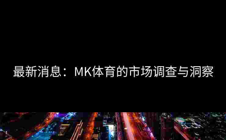 最新消息：MK体育的市场调查与洞察