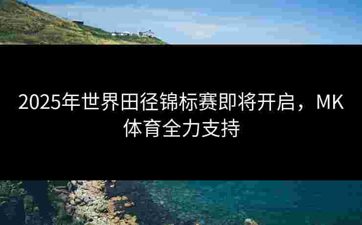 2025年世界田径锦标赛即将开启，MK体育全力支持