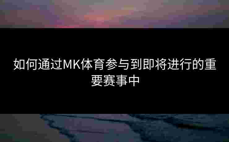 如何通过MK体育参与到即将进行的重要赛事中