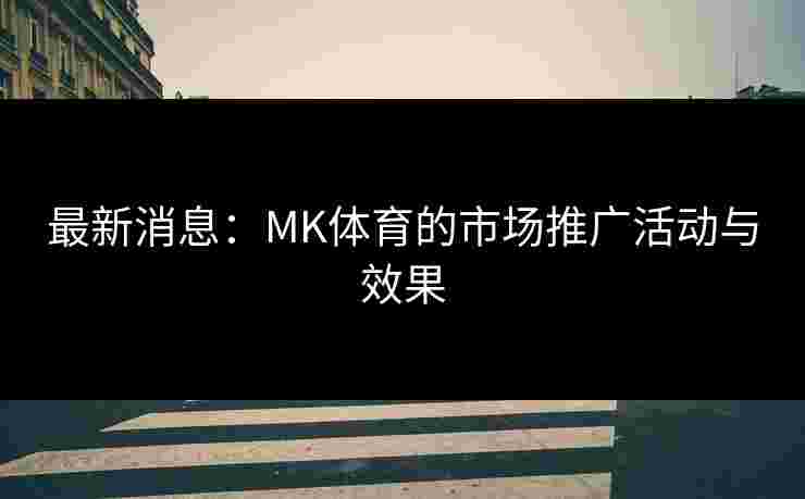 最新消息：MK体育的市场推广活动与效果