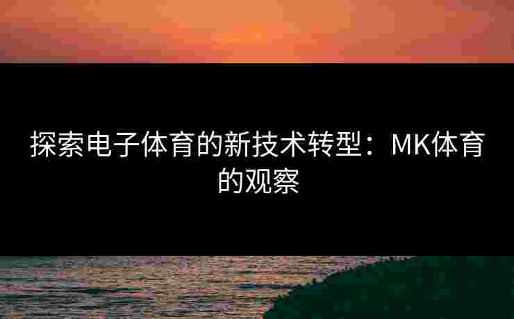 探索电子体育的新技术转型：MK体育的观察