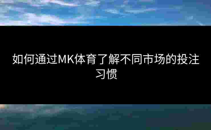 如何通过MK体育了解不同市场的投注习惯