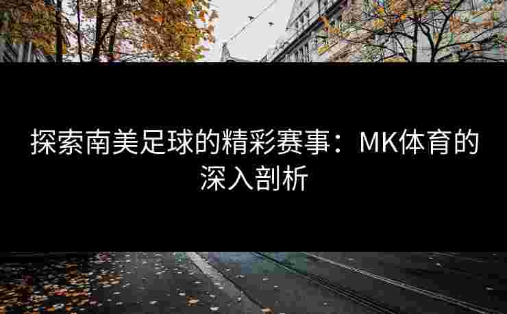 探索南美足球的精彩赛事：MK体育的深入剖析