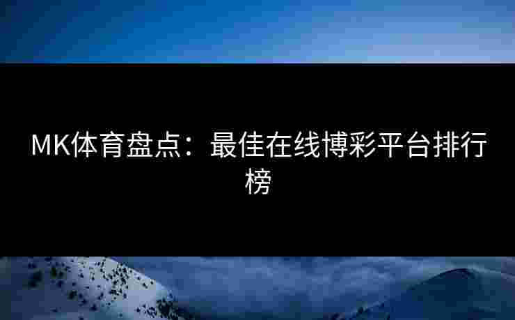 MK体育盘点：最佳在线博彩平台排行榜