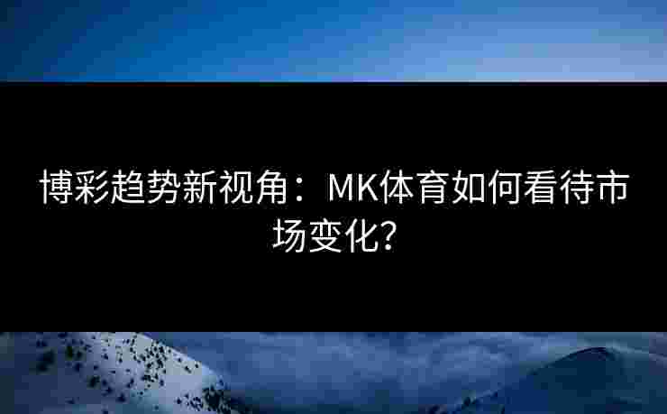 博彩趋势新视角：MK体育如何看待市场变化？