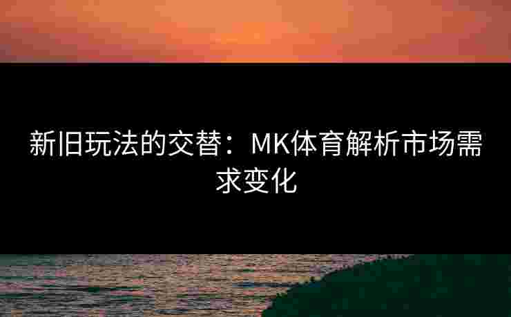 新旧玩法的交替：MK体育解析市场需求变化