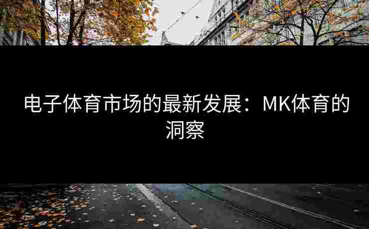 电子体育市场的最新发展：MK体育的洞察
