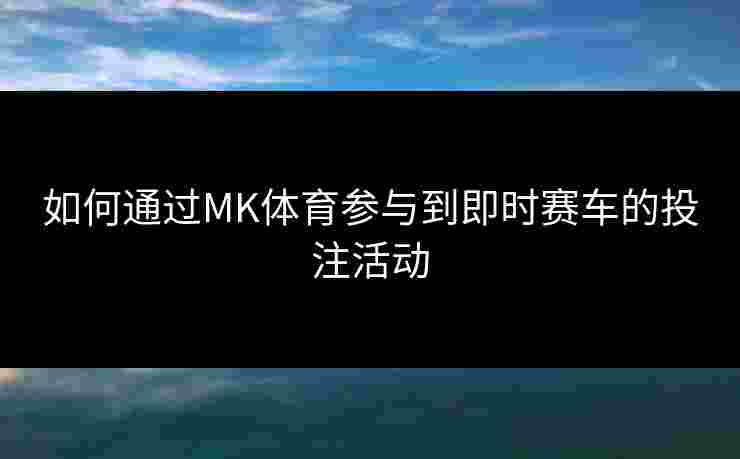 如何通过MK体育参与到即时赛车的投注活动