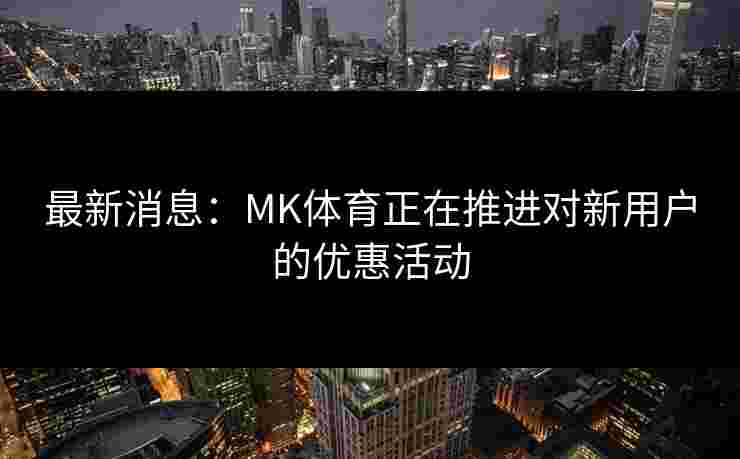 最新消息：MK体育正在推进对新用户的优惠活动