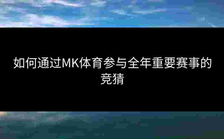 如何通过MK体育参与全年重要赛事的竞猜