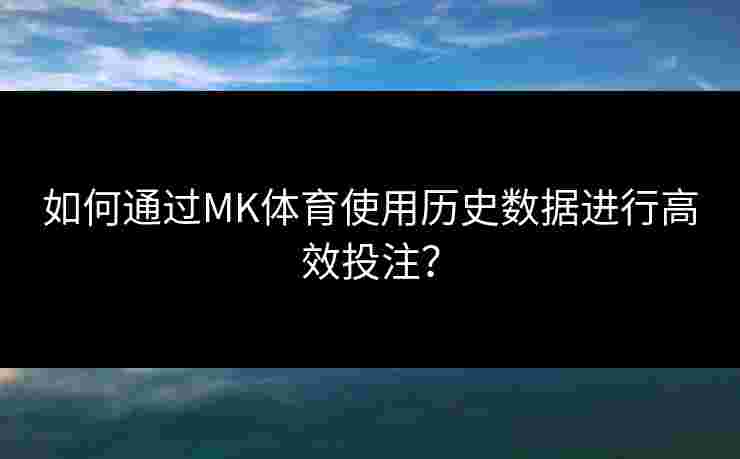 如何通过MK体育使用历史数据进行高效投注？