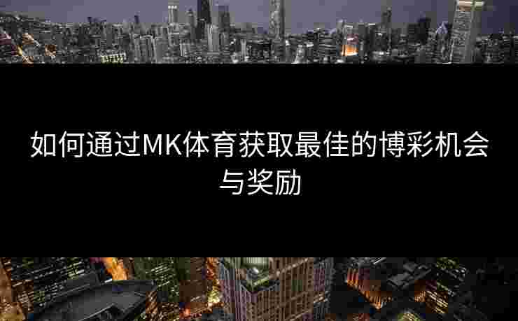 如何通过MK体育获取最佳的博彩机会与奖励