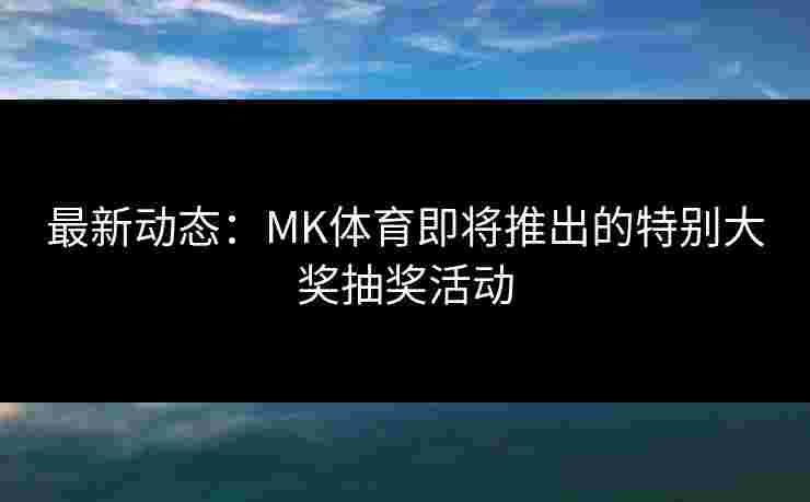 最新动态：MK体育即将推出的特别大奖抽奖活动