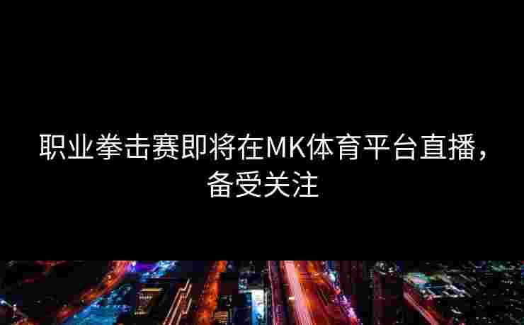 职业拳击赛即将在MK体育平台直播，备受关注