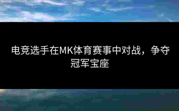 电竞选手在MK体育赛事中对战，争夺冠军宝座