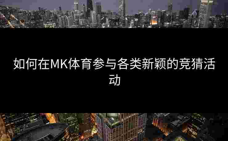 如何在MK体育参与各类新颖的竞猜活动