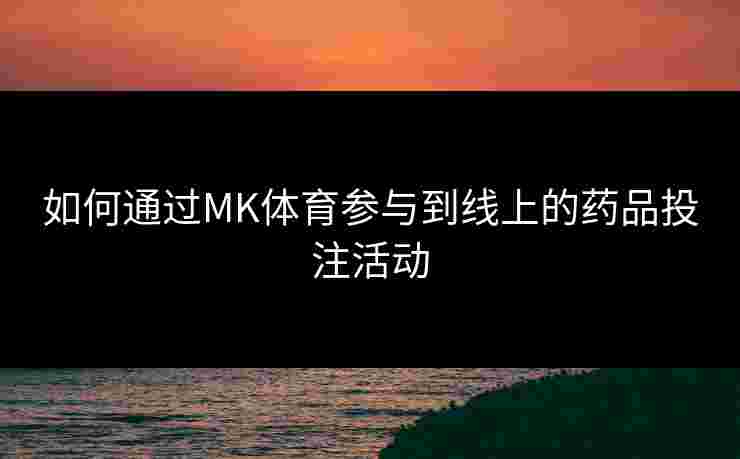 如何通过MK体育参与到线上的药品投注活动