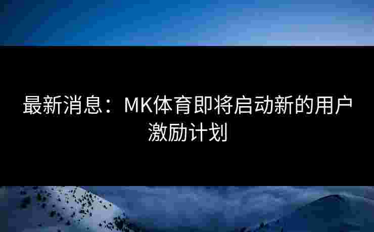 最新消息：MK体育即将启动新的用户激励计划