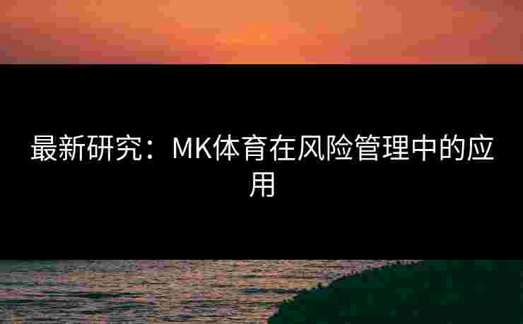 最新研究：MK体育在风险管理中的应用