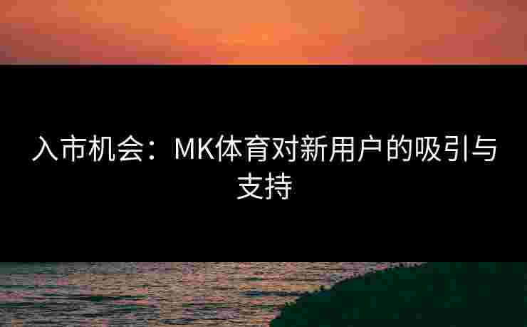 入市机会：MK体育对新用户的吸引与支持