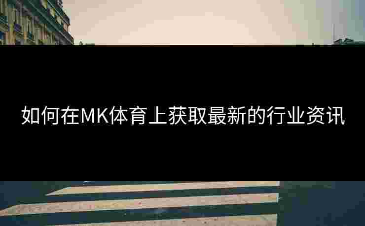 如何在MK体育上获取最新的行业资讯