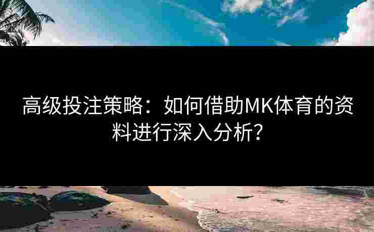 高级投注策略：如何借助MK体育的资料进行深入分析？