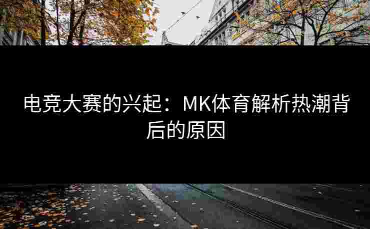 电竞大赛的兴起：MK体育解析热潮背后的原因
