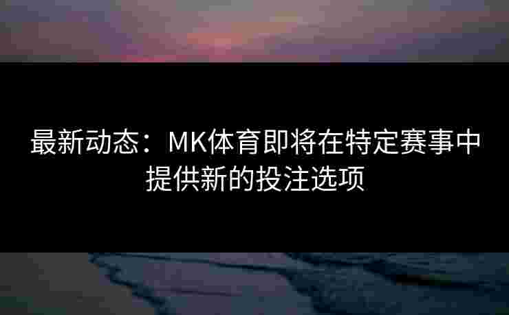 最新动态：MK体育即将在特定赛事中提供新的投注选项