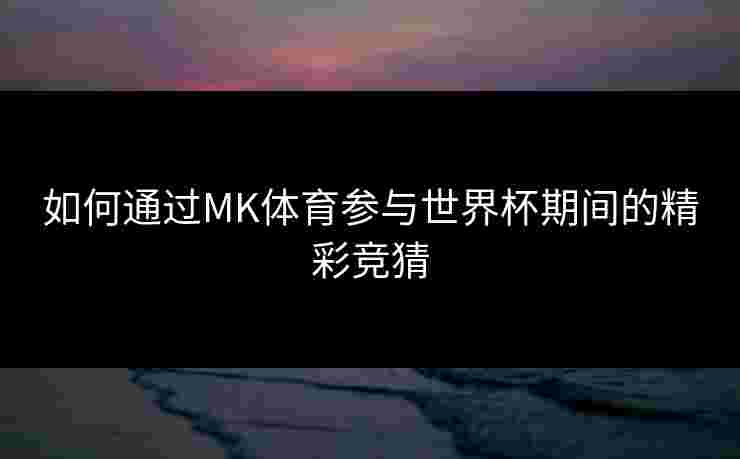 如何通过MK体育参与世界杯期间的精彩竞猜