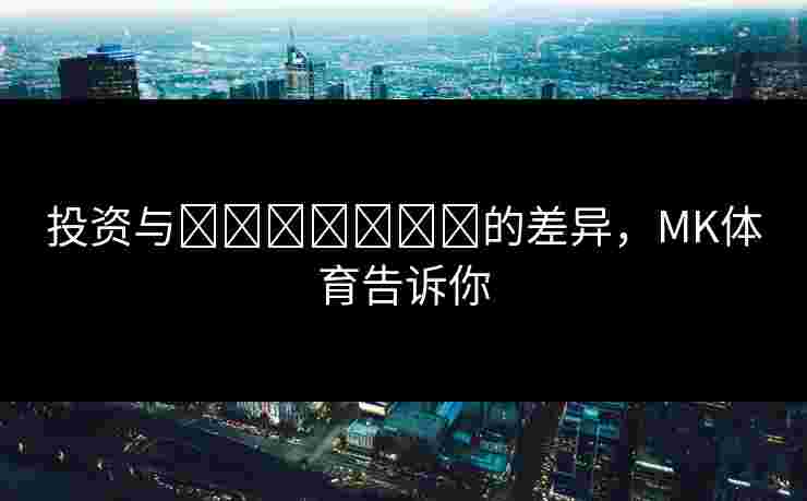 投资与เดิมพัน的差异，MK体育告诉你