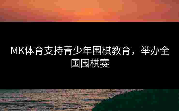 MK体育支持青少年围棋教育,举办全国围棋赛 MK体育支持青少年围棋教育,举办全国围棋赛