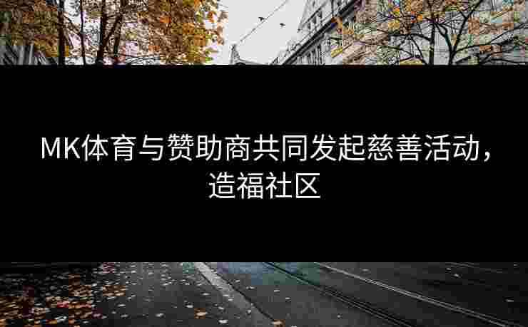MK体育与赞助商共同发起慈善活动，造福社区