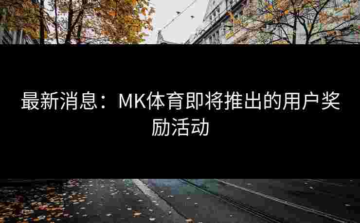 最新消息：MK体育即将推出的用户奖励活动