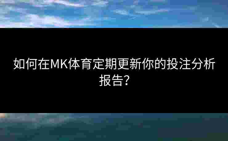 如何在MK体育定期更新你的投注分析报告？