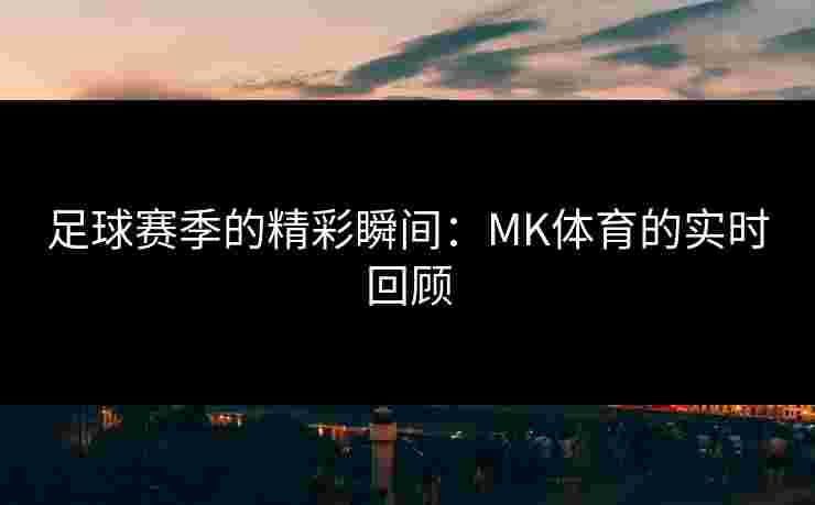 足球赛季的精彩瞬间：MK体育的实时回顾